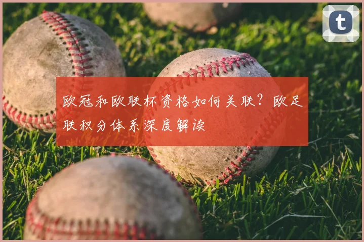欧冠和欧联杯资格如何关联?欧足联积分体系深度解读