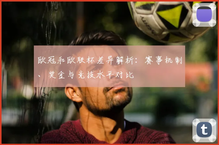 欧冠和欧联杯差异解析:赛事机制、奖金与竞技水平对比