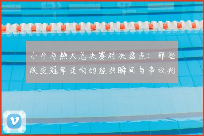 小牛与热火总决赛对决盘点：那些改变冠军走向的经典瞬间与争议判罚