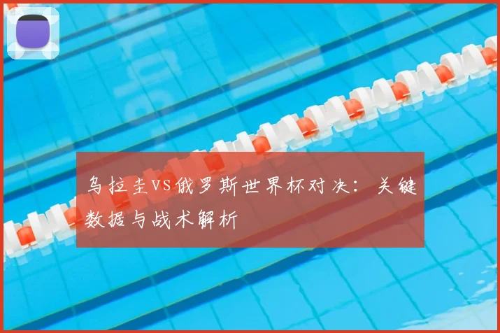 乌拉圭vs俄罗斯世界杯对决：关键数据与战术解析