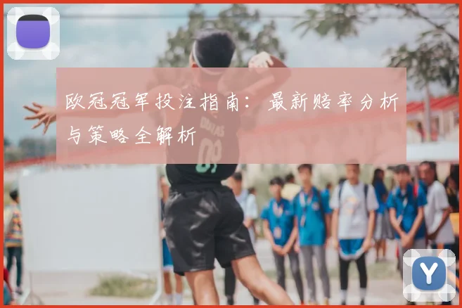 欧冠冠军投注指南:最新赔率分析与策略全解析