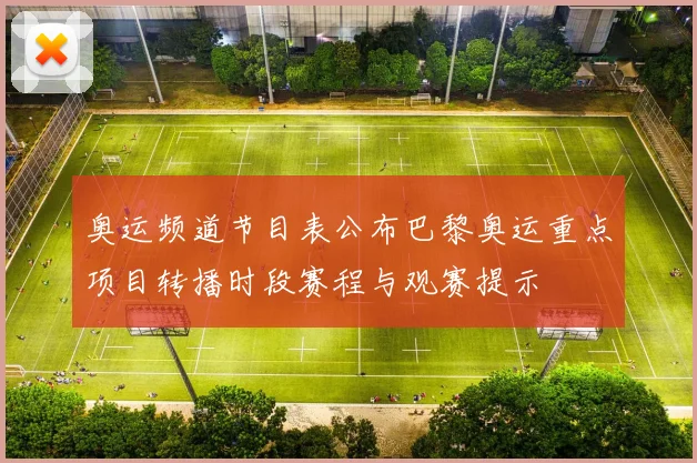 奥运频道节目表公布巴黎奥运重点项目转播时段赛程与观赛提示