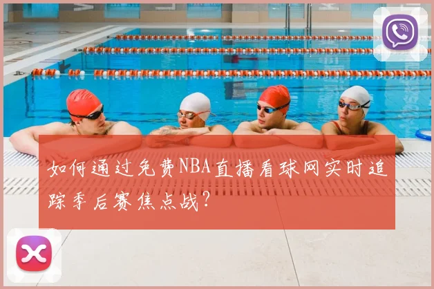 如何通过免费NBA直播看球网实时追踪季后赛焦点战？