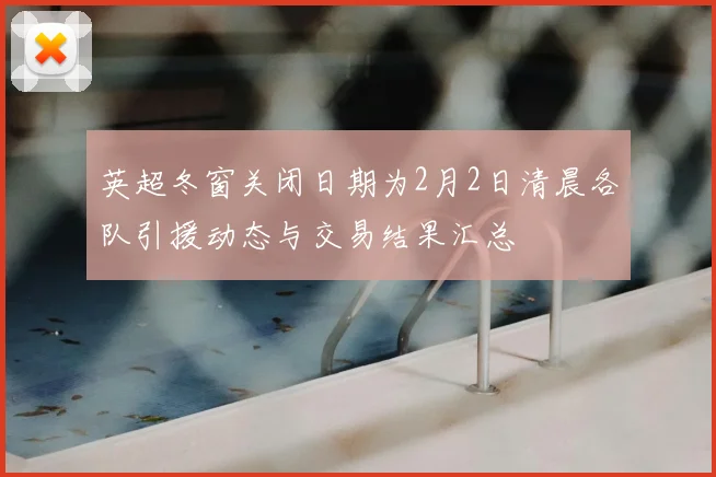 英超冬窗关闭日期为2月2日清晨各队引援动态与交易结果汇总
