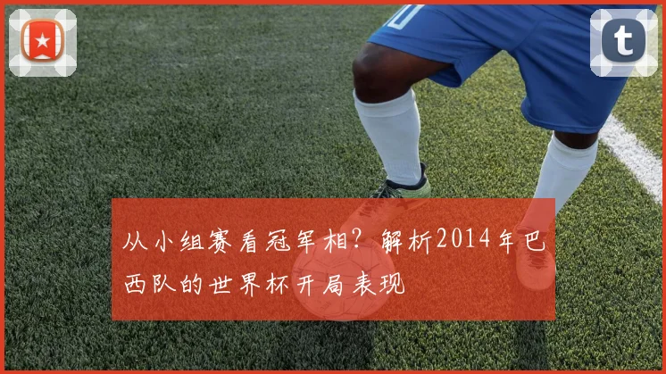 从小组赛看冠军相？解析2014年巴西队的世界杯开局表现