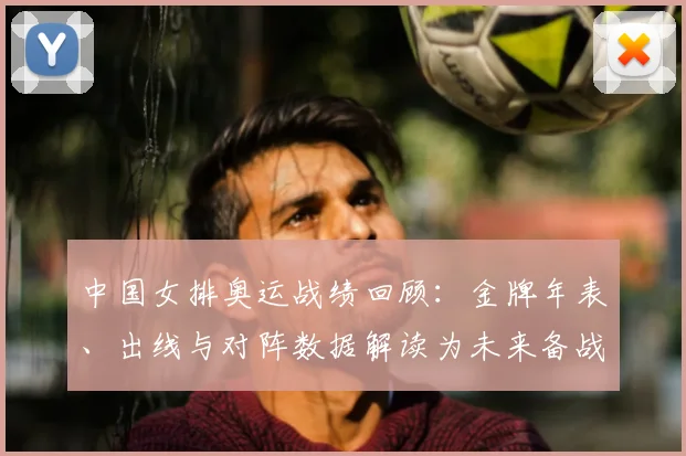 中国女排奥运战绩回顾:金牌年表、出线与对阵数据解读为未来备战参考