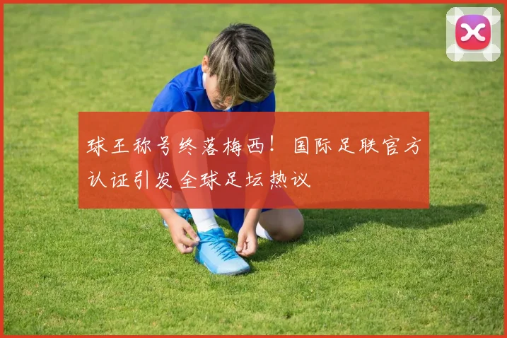 球王称号终落梅西！国际足联官方认证引发全球足坛热议