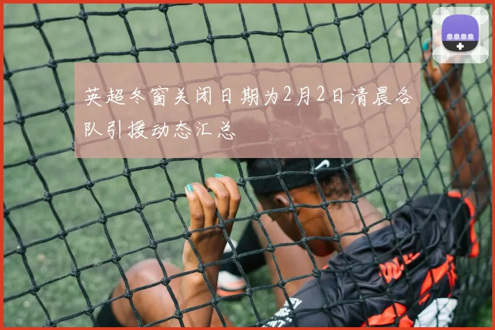 英超冬窗关闭日期为2月2日清晨各队引援动态汇总
