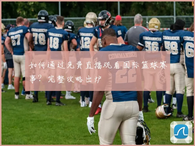 如何通过免费直播观看国际篮球赛事？完整攻略出炉