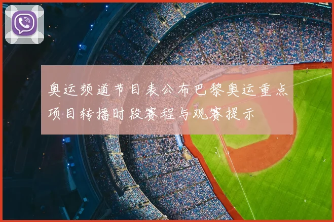 奥运频道节目表公布巴黎奥运重点项目转播时段赛程与观赛提示