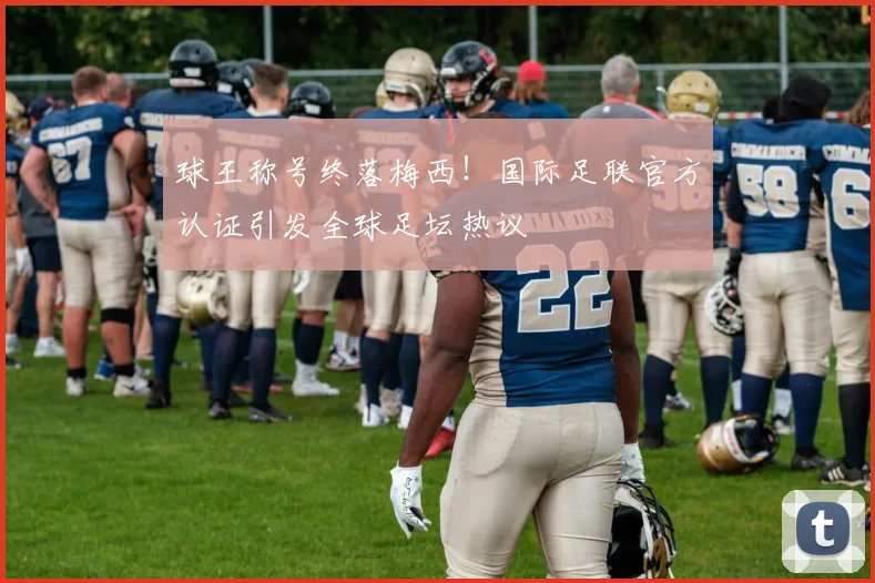 球王称号终落梅西!国际足联官方认证引发全球足坛热议