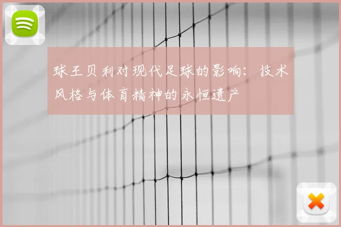 球王贝利对现代足球的影响:技术风格与体育精神的永恒遗产