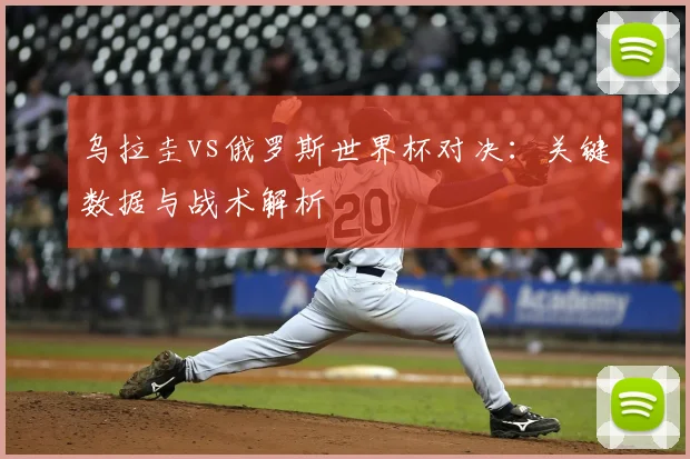 乌拉圭vs俄罗斯世界杯对决：关键数据与战术解析