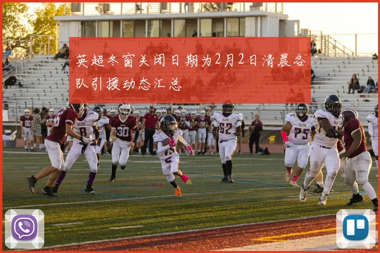 英超冬窗关闭日期为2月2日清晨各队引援动态汇总