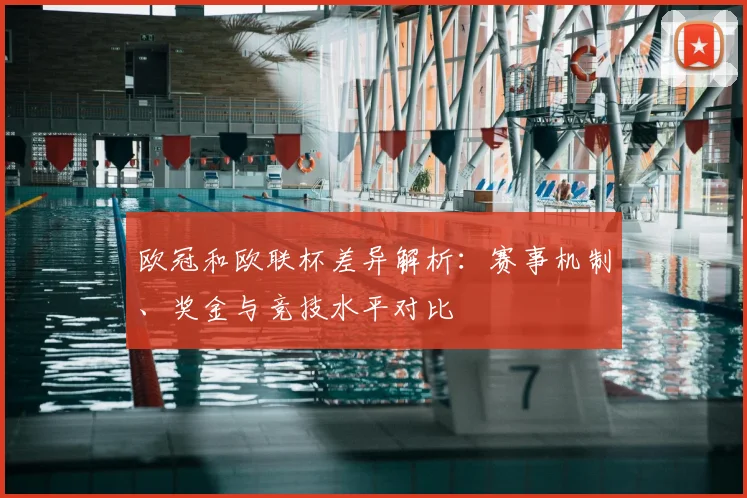 欧冠和欧联杯差异解析:赛事机制、奖金与竞技水平对比