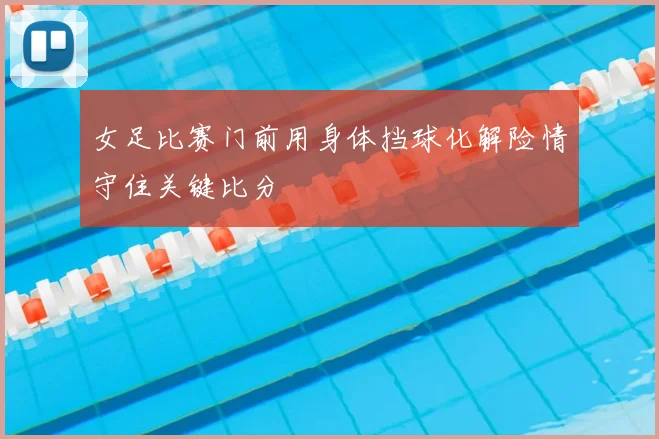 女足比赛门前用身体挡球化解险情守住关键比分