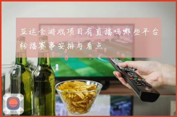 亚运会游戏项目有直播吗哪些平台转播赛事安排与看点