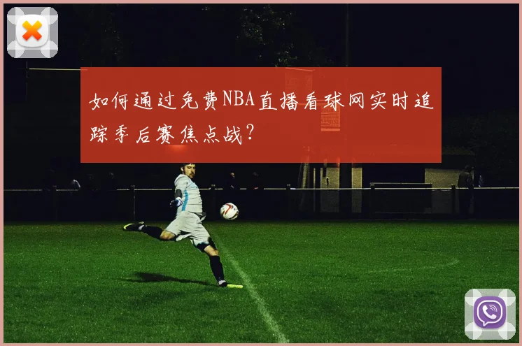 如何通过免费NBA直播看球网实时追踪季后赛焦点战?