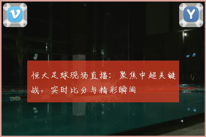 恒大足球现场直播：聚焦中超关键战，实时比分与精彩瞬间